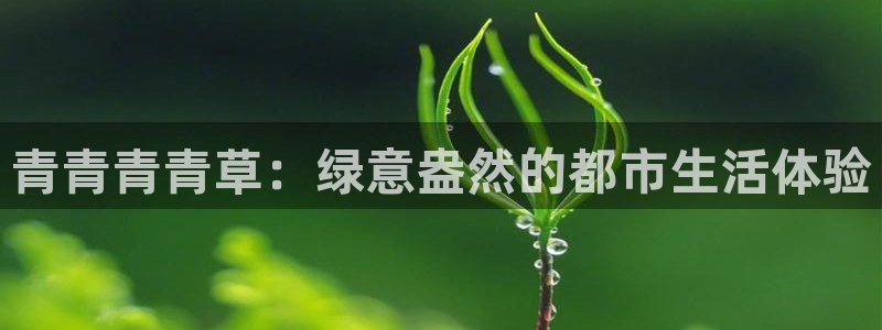乐天堂fun88备用网址：青青青青草：绿意盎然的都市生活体验