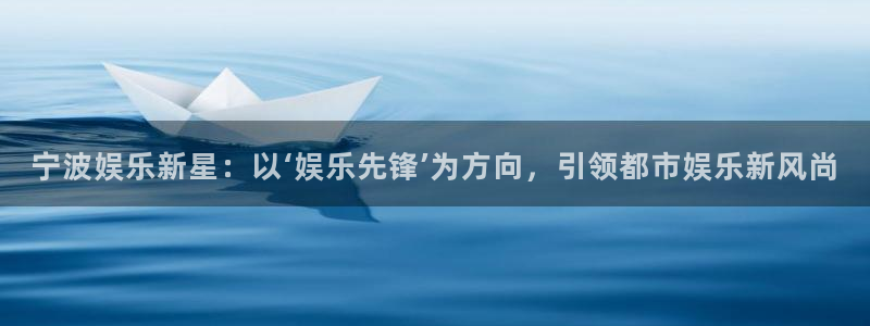 fun88客服：宁波娱乐新星：以‘娱乐先锋’为方向，引领都市娱乐新风尚