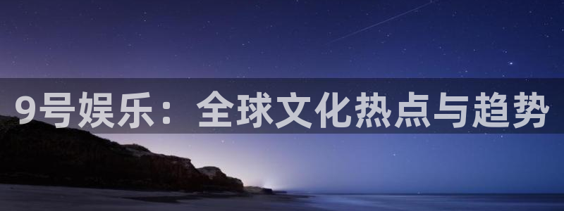 乐天堂fun88备用网址：9号娱乐：全球文化热点与趋势