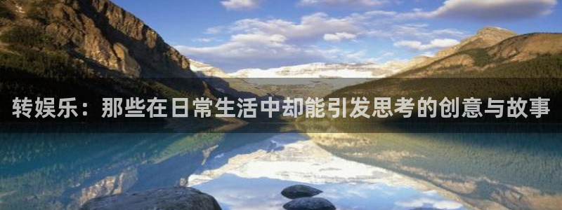 fun88网页版登录：转娱乐：那些在日常生活中却能引发思考的创意与故事