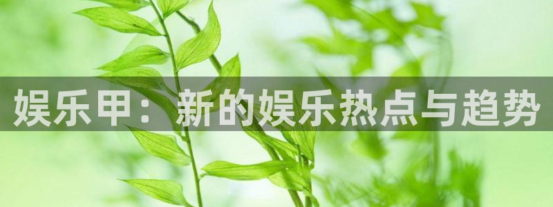 fun88乐天堂：娱乐甲：新的娱乐热点与趋势