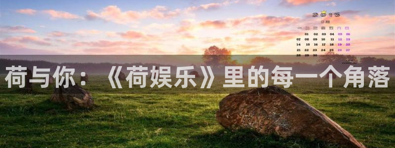 乐天天堂fun88：荷与你：《荷娱乐》里的每一个角落