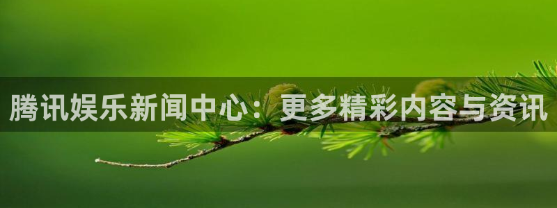 fun88：腾讯娱乐新闻中心：更多精彩内容与资讯
