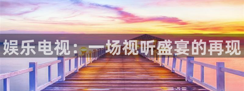 乐天堂fun88：娱乐电视：一场视听盛宴的再现
